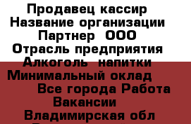 Продавец-кассир › Название организации ­ Партнер, ООО › Отрасль предприятия ­ Алкоголь, напитки › Минимальный оклад ­ 30 000 - Все города Работа » Вакансии   . Владимирская обл.,Вязниковский р-н